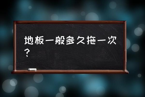 几天拖一次地板 地板一般多久拖一次？