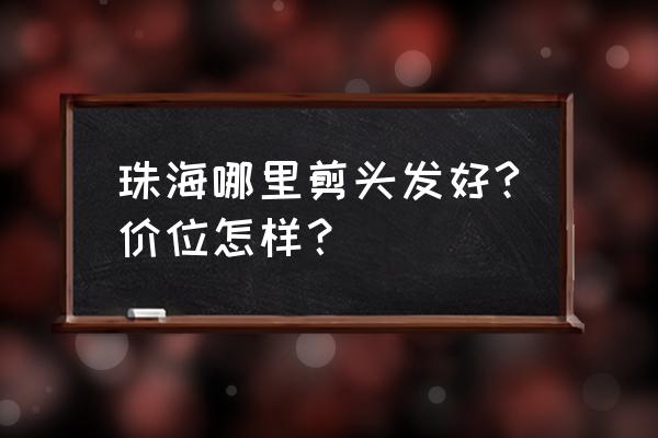 珠海香洲凤凰北哪里有理发 珠海哪里剪头发好?价位怎样？