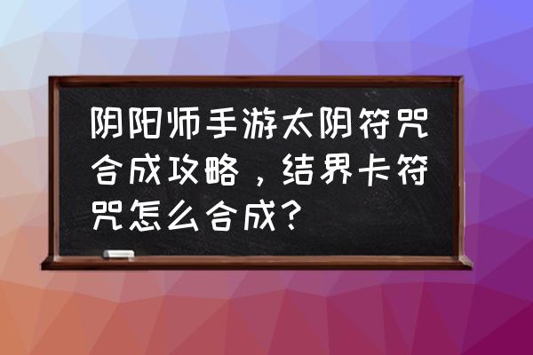 阴阳师六星太阴怎么得 阴阳师手游太阴符咒合成攻略，结界卡符咒怎么合成？