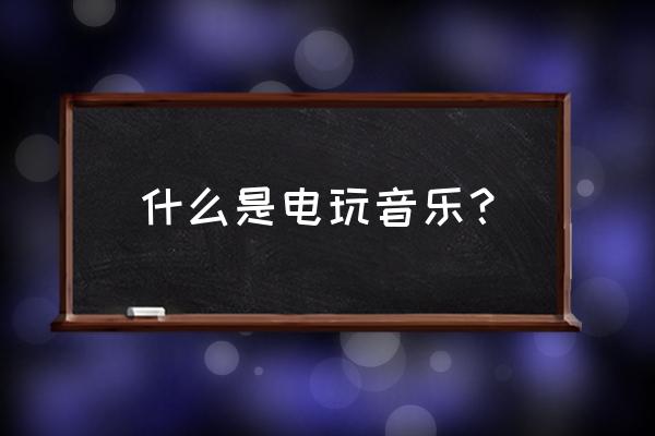 节目中做游戏的音乐是什么意思 什么是电玩音乐？