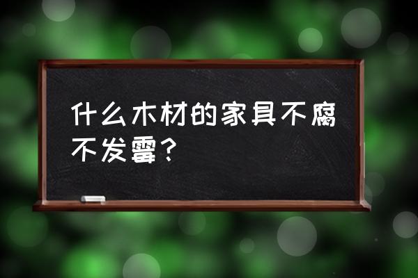 实木家具哪种木材抗霉抗腐烂 什么木材的家具不腐不发霉？