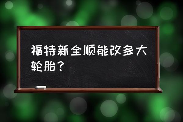 福特新全顺可以换宽轮胎吗 福特新全顺能改多大轮胎？