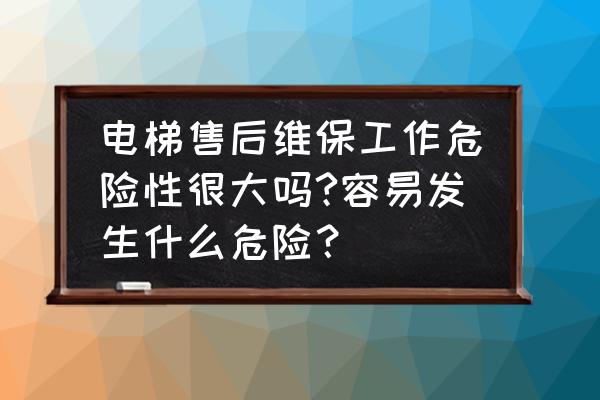 电梯保养工作危险吗 电梯售后维保工作危险性很大吗?容易发生什么危险？