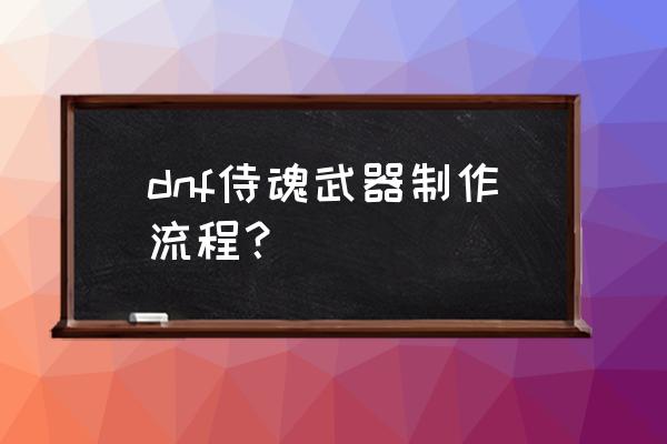 释魂之真灵镰刀怎么获得 dnf侍魂武器制作流程？