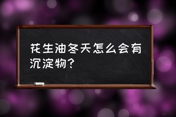 葵花油和花生油为什么有沉淀 花生油冬天怎么会有沉淀物？