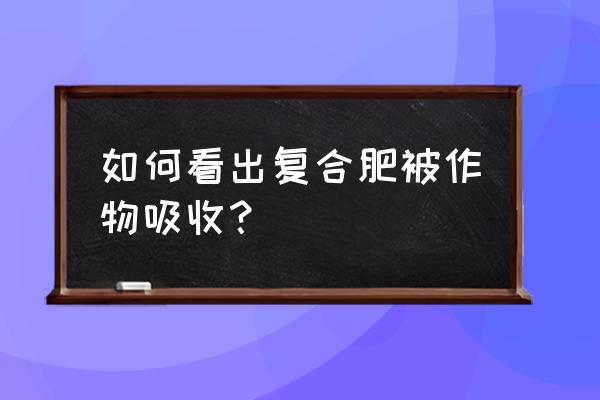 复合肥左土中多长可被农作物吸收 如何看出复合肥被作物吸收？