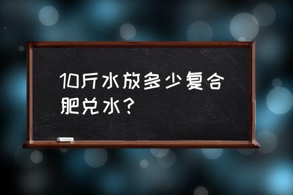 水溶肥能和复合肥一起用吗 10斤水放多少复合肥兑水？