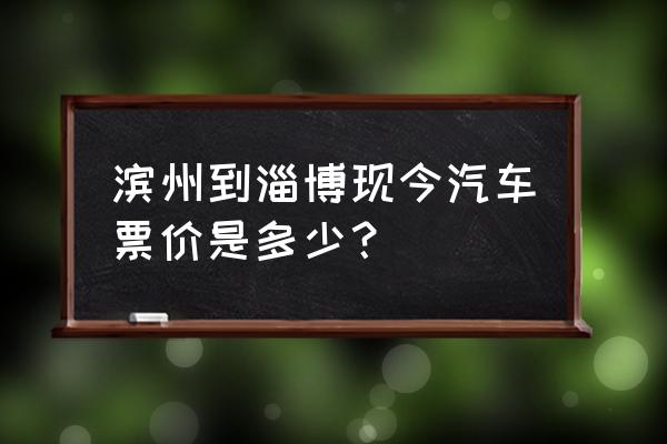 无棣到淄博有多少班次 滨州到淄博现今汽车票价是多少？