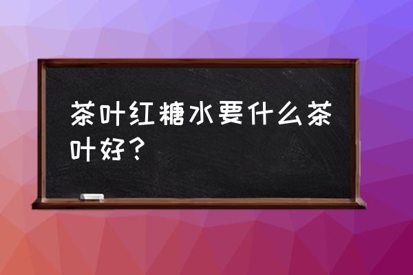 茶叶水加红糖对身体有害吗 茶叶红糖水要什么茶叶好？