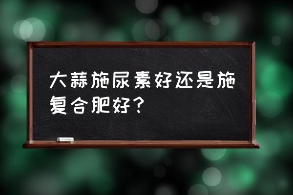 大蒜下雨前撒施复合肥能行吗 大蒜施尿素好还是施复合肥好？