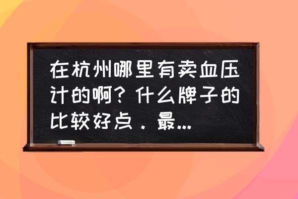 全自动血压计校准杭州哪里有 在杭州哪里有卖血压计的啊？什么牌子的比较好点。最好全自动的？
