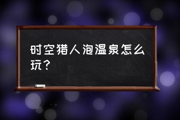 艾尔之光温泉多久没经验 时空猎人泡温泉怎么玩？