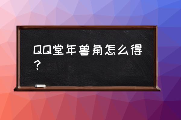 qq堂中年兽到底怎么召唤出来 QQ堂年兽角怎么得？