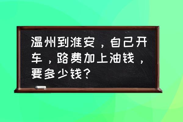 温州到淮安汽车多长时间 温州到淮安，自己开车，路费加上油钱，要多少钱？