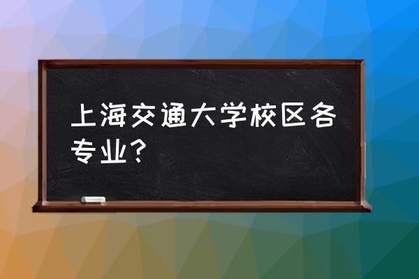 上海交大几个校区 上海交通大学校区各专业？