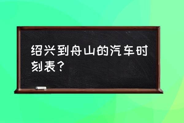 绍兴到舟山怎么方便 绍兴到舟山的汽车时刻表？