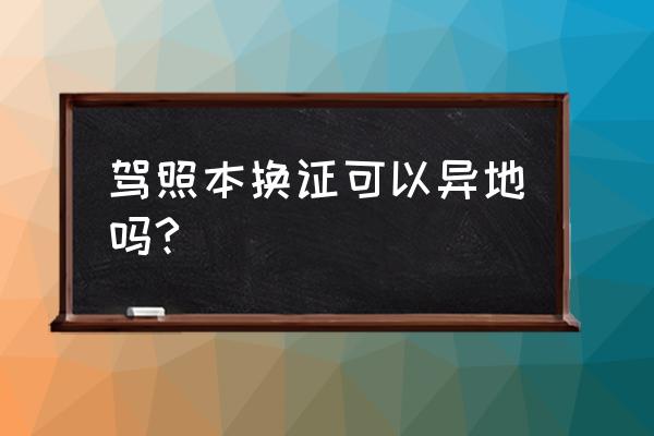 铁岭驾驶证在大连能换吗 驾照本换证可以异地吗?