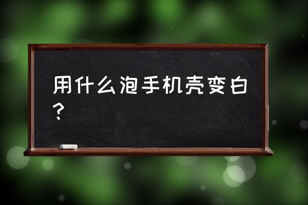 手机壳放在水里怎样变白 用什么泡手机壳变白？