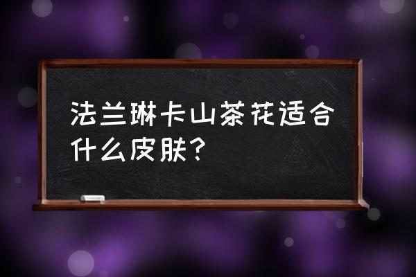 法兰琳卡山茶花护肤品怎么样 法兰琳卡山茶花适合什么皮肤？