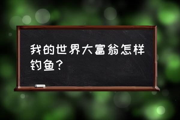 我的世界钓鱼竿怎么收回来 我的世界大富翁怎样钓鱼？