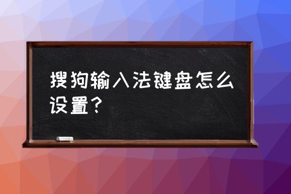 手机版搜狗工具箱在哪 搜狗输入法键盘怎么设置？