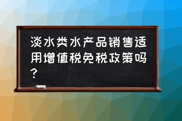 水产养殖销售免税吗 淡水类水产品销售适用增值税免税政策吗？