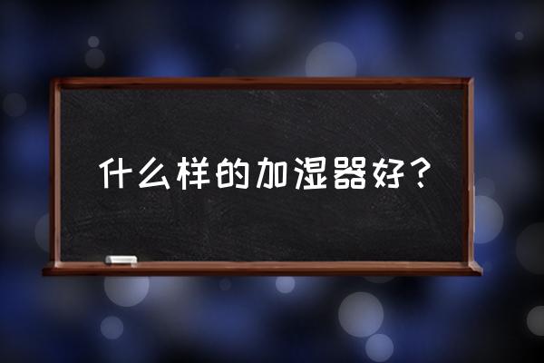 如何选择空气加湿器 什么样的加湿器好？