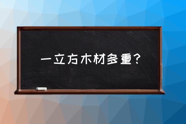 辐射松原木一方有多重 一立方木材多重？