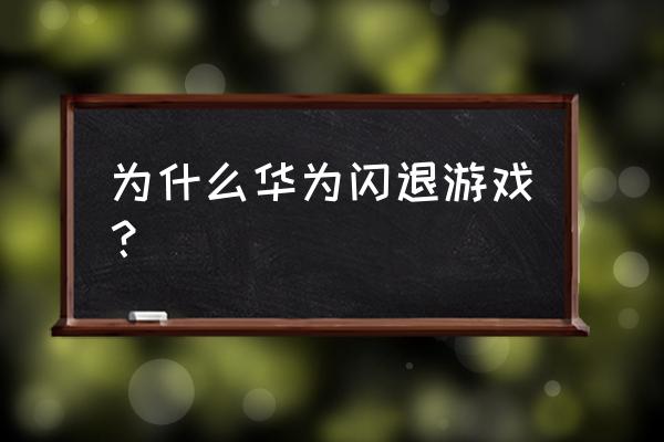 华为手机打开游戏闪退怎么回事 为什么华为闪退游戏？