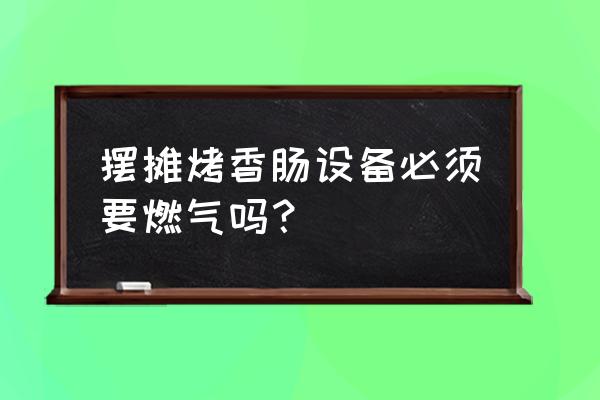 炸火腿肠的摆摊需要什么工具 摆摊烤香肠设备必须要燃气吗？