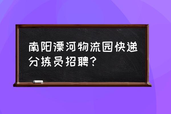 南阳溧河物流园都有什么物流 南阳溧河物流园快递分拣员招聘？