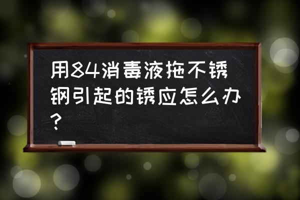 金属碰到84消毒液生锈怎么办 用84消毒液拖不锈钢引起的锈应怎么办？