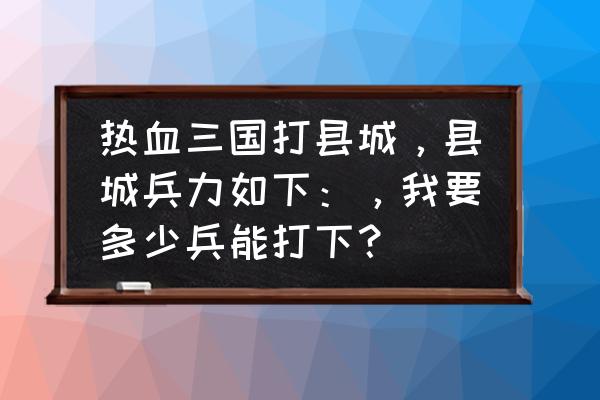 热血三国如何提高战力 热血三国打县城，县城兵力如下：，我要多少兵能打下？