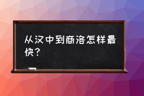 从汉中到商洛怎么做火车 从汉中到商洛怎样最快？