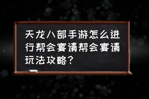 手游天龙领地怎么玩 天龙八部手游怎么进行帮会宴请帮会宴请玩法攻略？