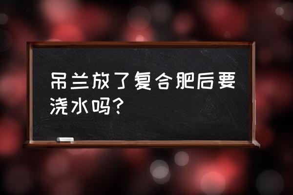 复合肥追肥后几天可以浇水 吊兰放了复合肥后要浇水吗？