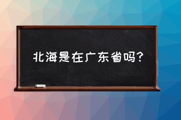 广东云浮有北海吗 北海是在广东省吗？