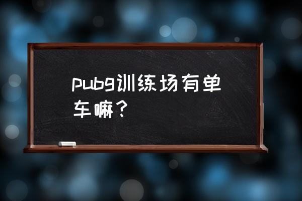 绝地求生训练场哪里有车 pubg训练场有单车嘛？