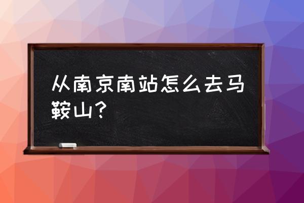 南京南站有到马鞍山的汽车吗 从南京南站怎么去马鞍山？