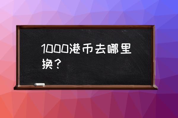 遵义哪里换港币 1000港币去哪里换？