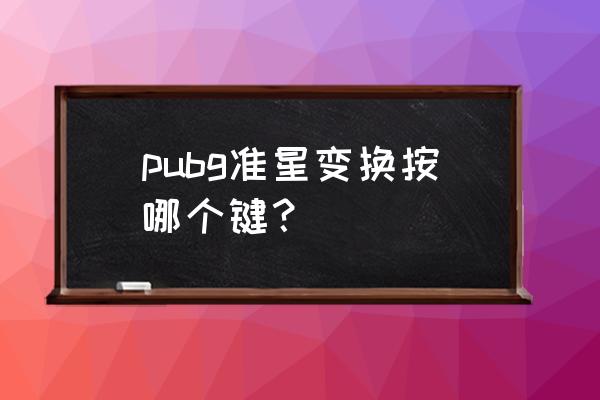 绝地求生四倍镜如何换准星 pubg准星变换按哪个键？