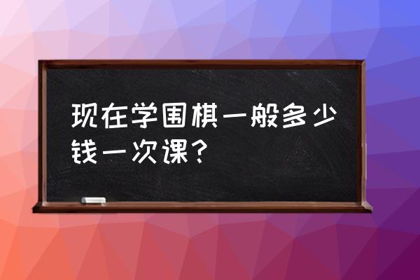惠州三栋有围棋培训班吗 现在学围棋一般多少钱一次课？