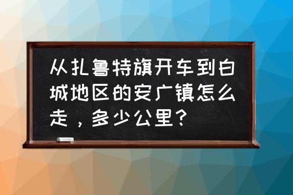 通辽到白城自驾路线怎么走 从扎鲁特旗开车到白城地区的安广镇怎么走，多少公里？