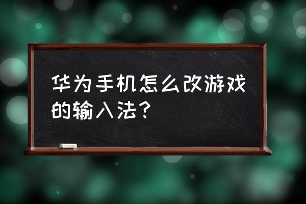 手机游戏输入法怎么设置 华为手机怎么改游戏的输入法？