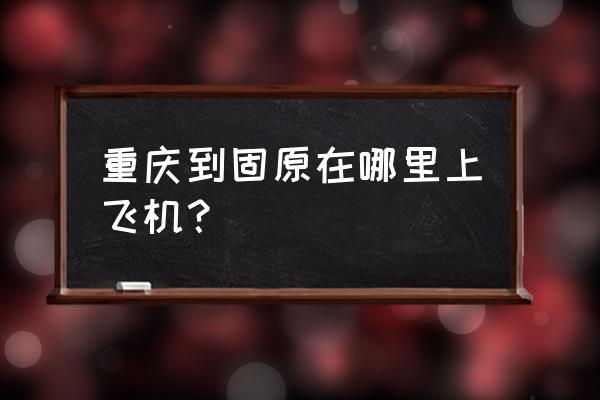 哪个城市和航班可直达固原 重庆到固原在哪里上飞机？