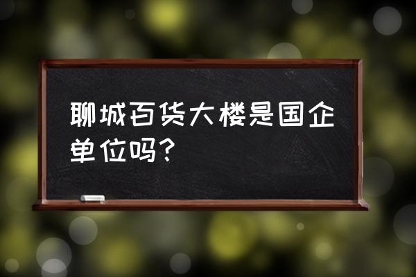 聊城百货大楼属于什么街道 聊城百货大楼是国企单位吗？