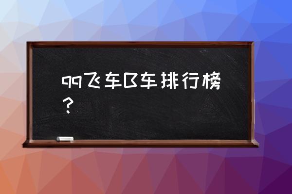 qq飞车端游哪个车耐撞 qq飞车B车排行榜？