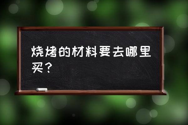 阳江哪里卖烧烤材料 烧烤的材料要去哪里买？