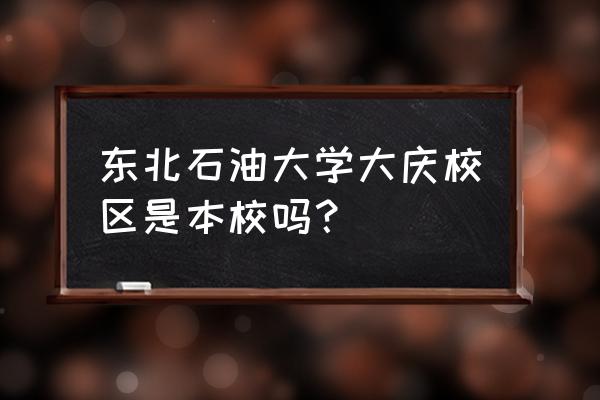 大庆石油大学在哪个区 东北石油大学大庆校区是本校吗？