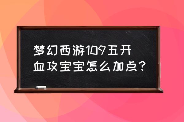 梦幻西游宝宝一级加多少攻击 梦幻西游109五开血攻宝宝怎么加点？